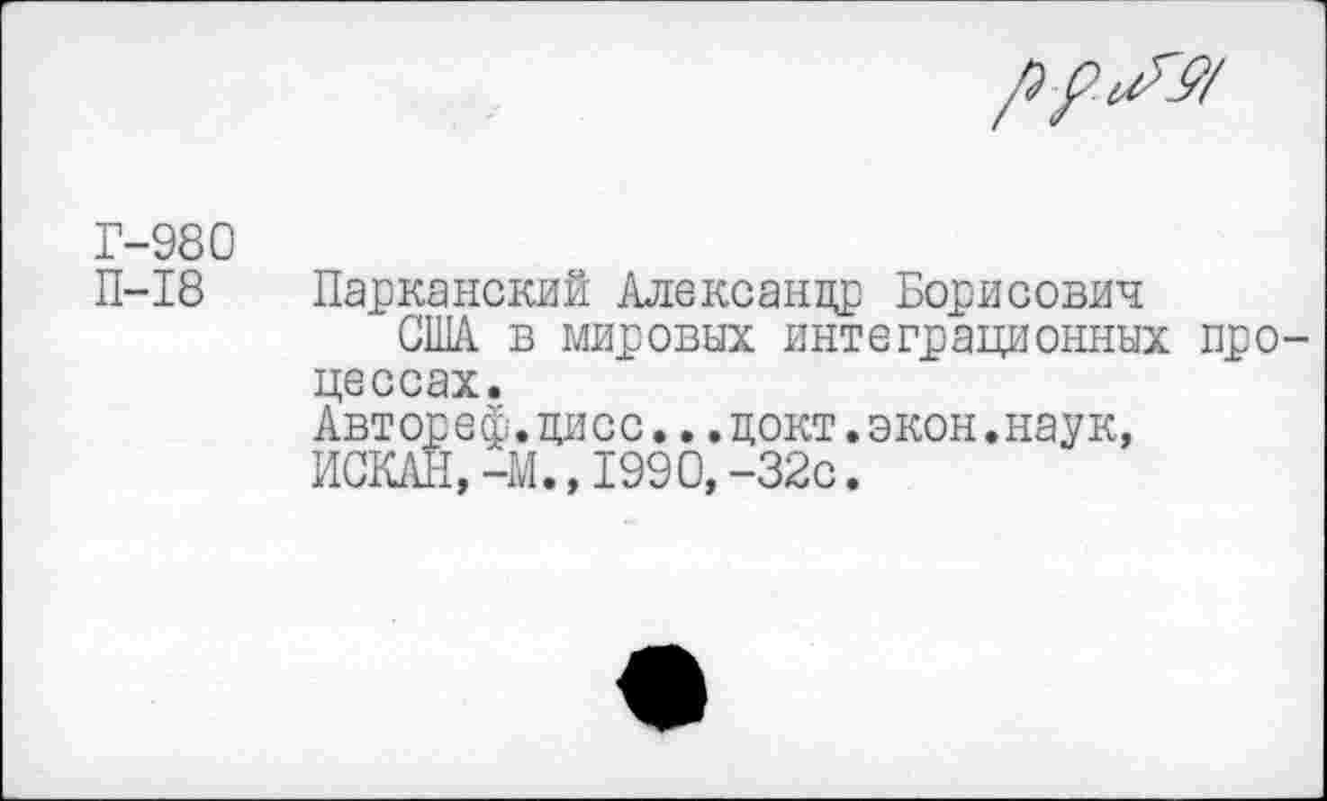 ﻿/эр.с/у/
Г-980
П-18
Парканский Александр Борисович
США в мировых интеграционных процессах.
Автореф.цисс...докт.экон.наук,
ИСКАН,-М.,1990, -32с.